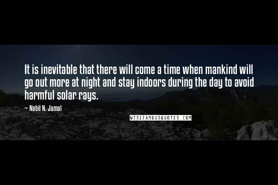 Nabil N. Jamal Quotes: It is inevitable that there will come a time when mankind will go out more at night and stay indoors during the day to avoid harmful solar rays.