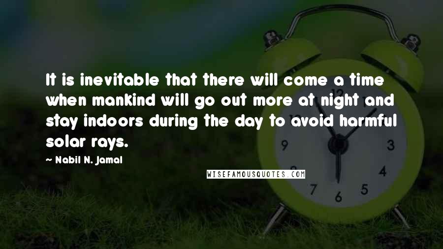 Nabil N. Jamal Quotes: It is inevitable that there will come a time when mankind will go out more at night and stay indoors during the day to avoid harmful solar rays.