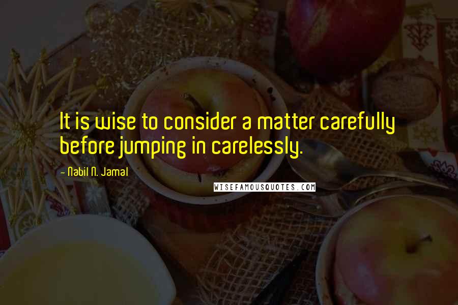 Nabil N. Jamal Quotes: It is wise to consider a matter carefully before jumping in carelessly.