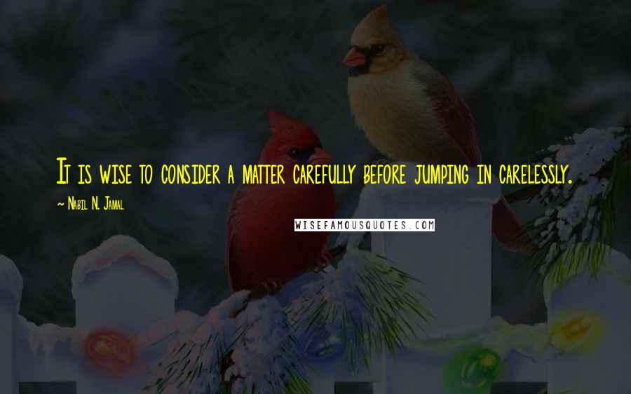 Nabil N. Jamal Quotes: It is wise to consider a matter carefully before jumping in carelessly.