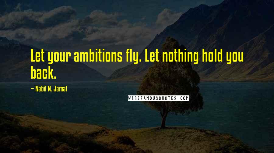 Nabil N. Jamal Quotes: Let your ambitions fly. Let nothing hold you back.