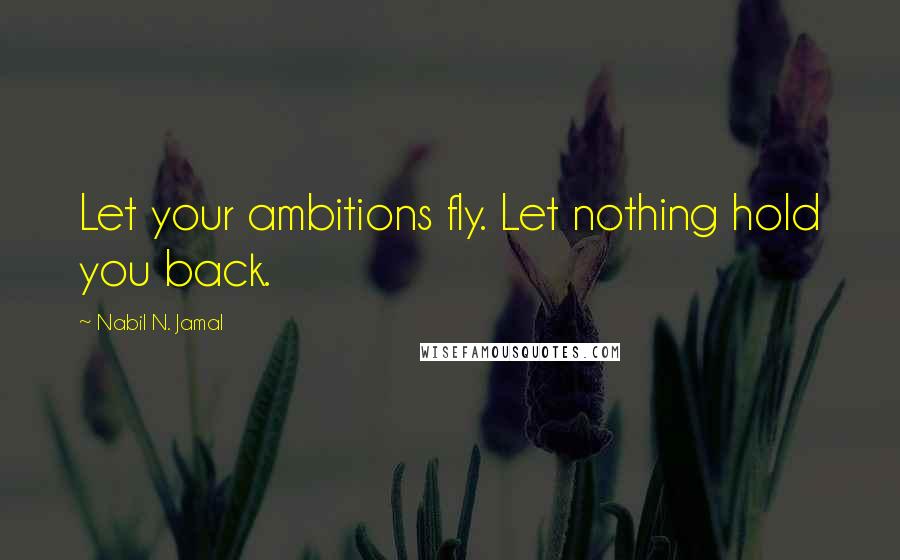 Nabil N. Jamal Quotes: Let your ambitions fly. Let nothing hold you back.