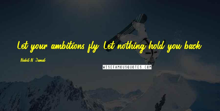 Nabil N. Jamal Quotes: Let your ambitions fly. Let nothing hold you back.