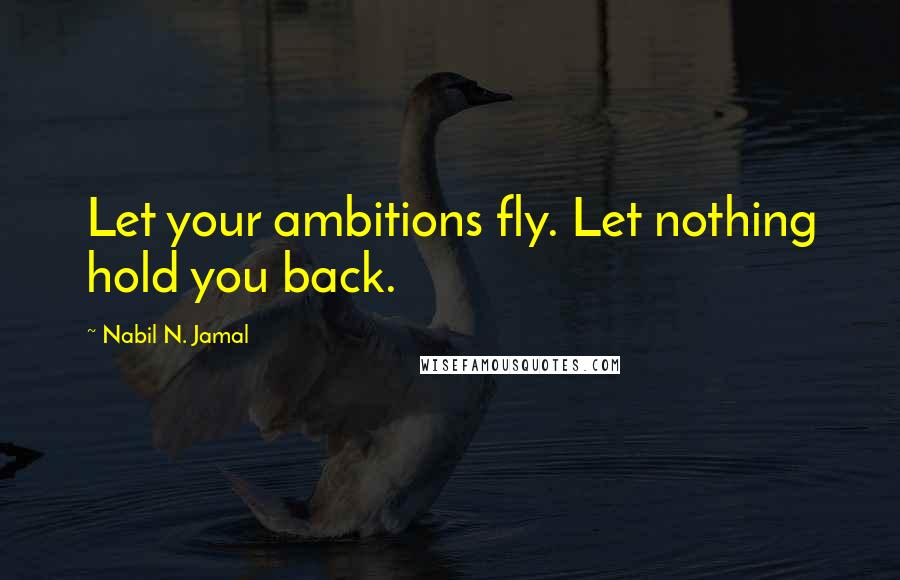 Nabil N. Jamal Quotes: Let your ambitions fly. Let nothing hold you back.