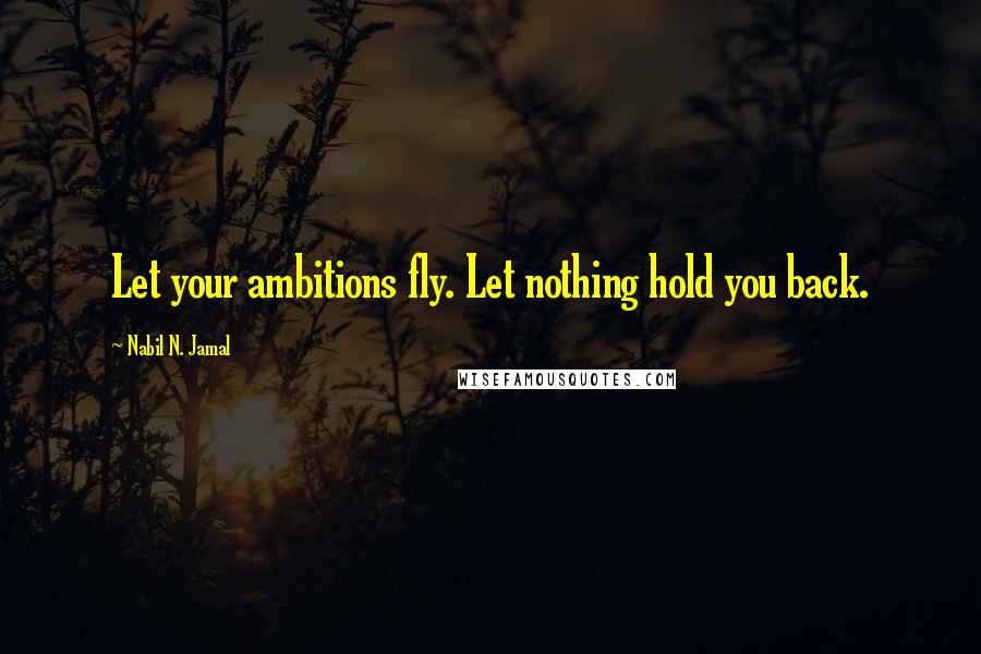 Nabil N. Jamal Quotes: Let your ambitions fly. Let nothing hold you back.