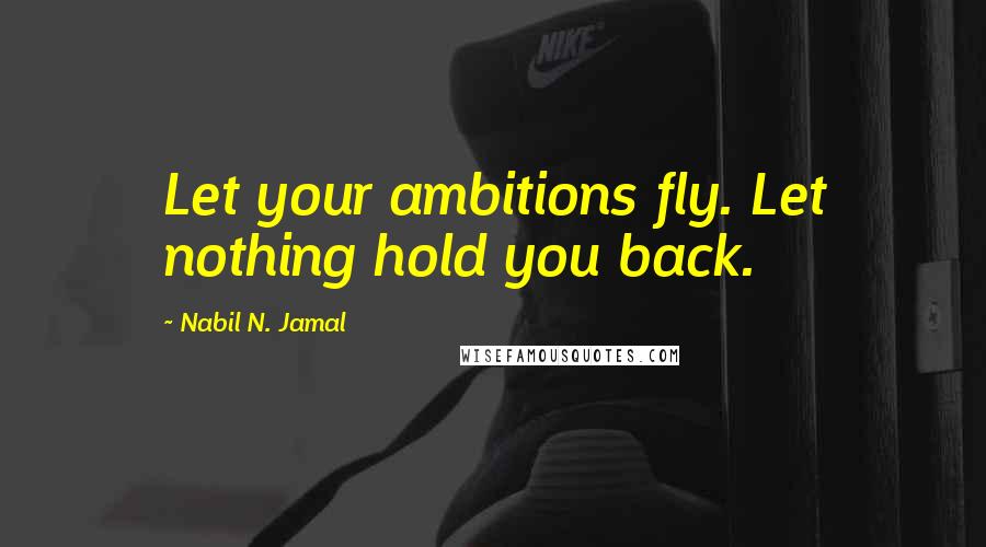 Nabil N. Jamal Quotes: Let your ambitions fly. Let nothing hold you back.