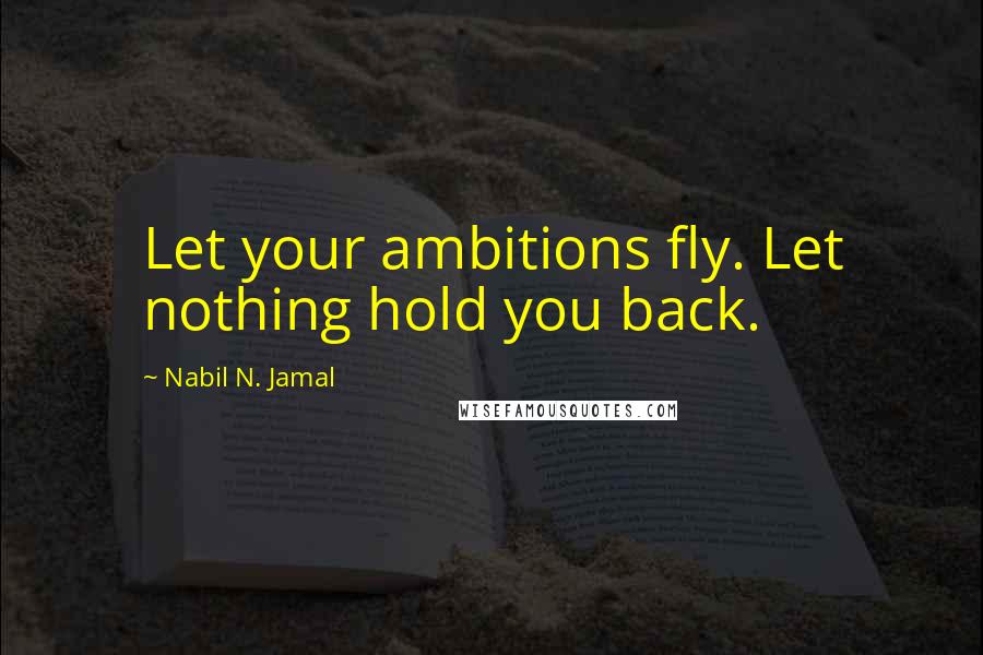 Nabil N. Jamal Quotes: Let your ambitions fly. Let nothing hold you back.