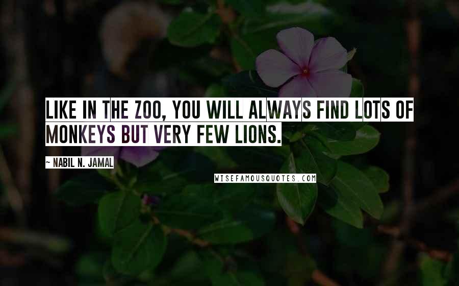 Nabil N. Jamal Quotes: Like in the zoo, you will always find lots of monkeys but very few lions.