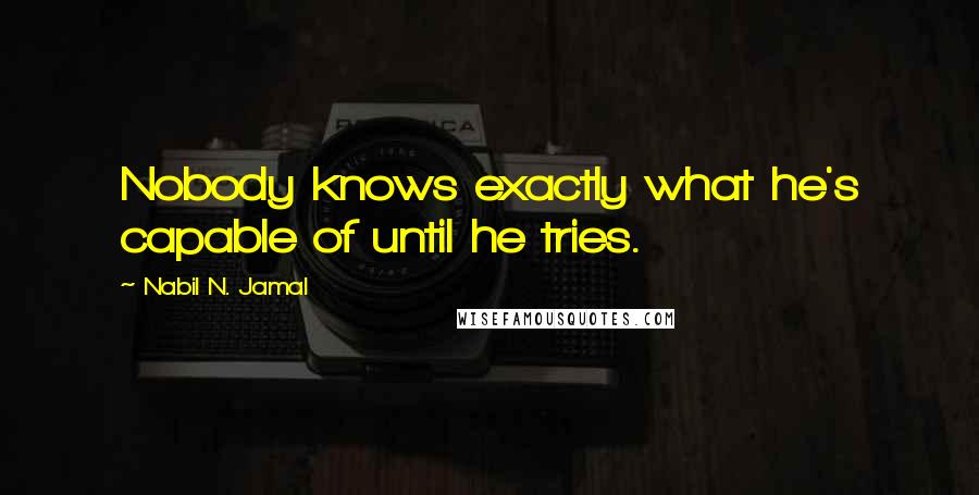 Nabil N. Jamal Quotes: Nobody knows exactly what he's capable of until he tries.