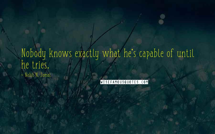 Nabil N. Jamal Quotes: Nobody knows exactly what he's capable of until he tries.