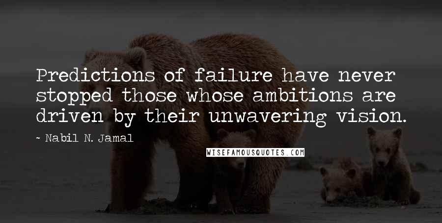 Nabil N. Jamal Quotes: Predictions of failure have never stopped those whose ambitions are driven by their unwavering vision.