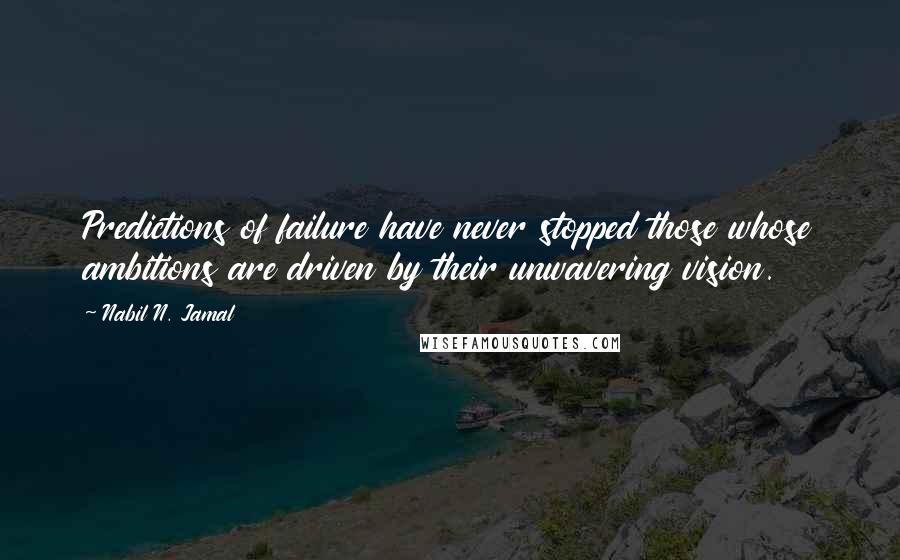 Nabil N. Jamal Quotes: Predictions of failure have never stopped those whose ambitions are driven by their unwavering vision.