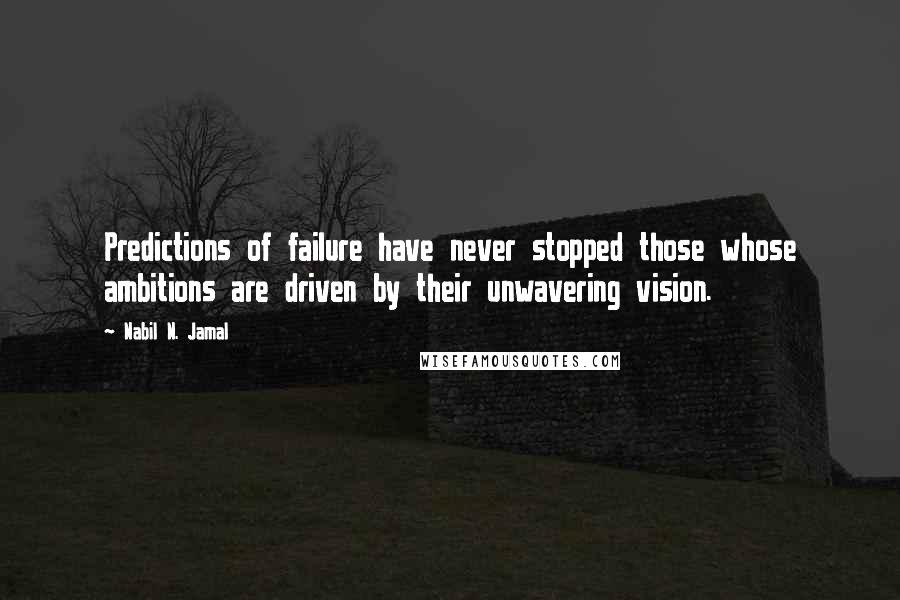 Nabil N. Jamal Quotes: Predictions of failure have never stopped those whose ambitions are driven by their unwavering vision.