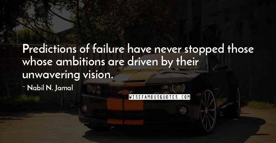 Nabil N. Jamal Quotes: Predictions of failure have never stopped those whose ambitions are driven by their unwavering vision.