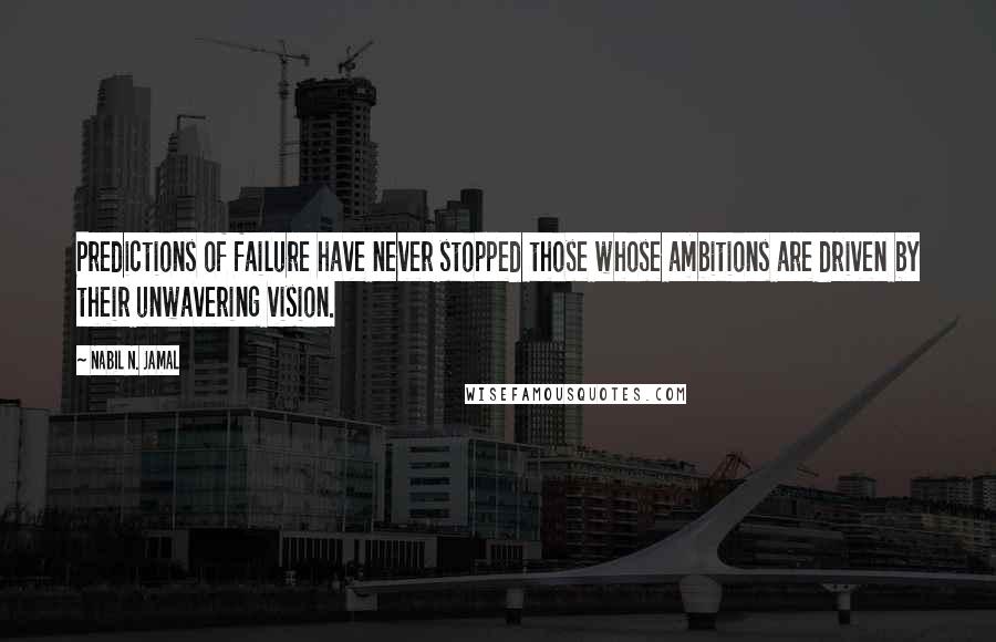 Nabil N. Jamal Quotes: Predictions of failure have never stopped those whose ambitions are driven by their unwavering vision.