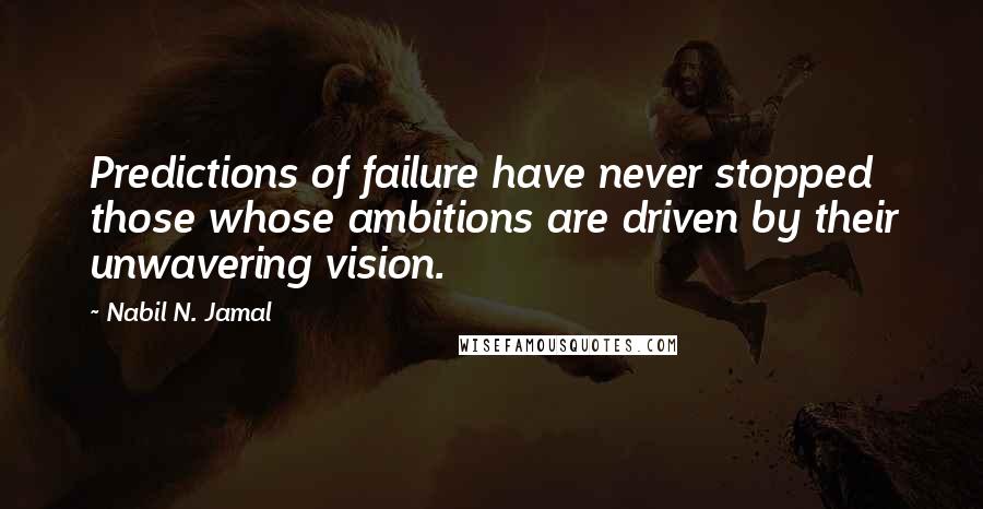 Nabil N. Jamal Quotes: Predictions of failure have never stopped those whose ambitions are driven by their unwavering vision.