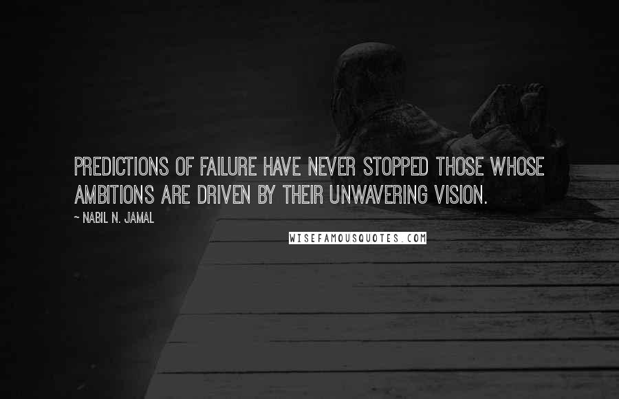 Nabil N. Jamal Quotes: Predictions of failure have never stopped those whose ambitions are driven by their unwavering vision.