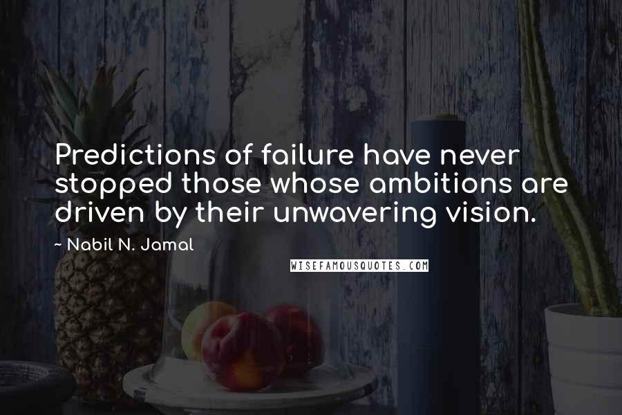 Nabil N. Jamal Quotes: Predictions of failure have never stopped those whose ambitions are driven by their unwavering vision.