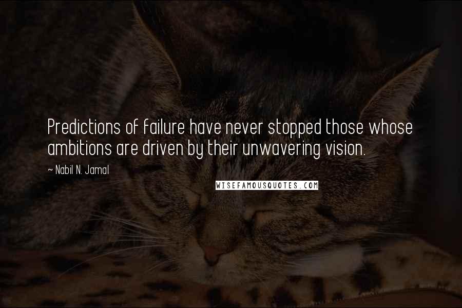 Nabil N. Jamal Quotes: Predictions of failure have never stopped those whose ambitions are driven by their unwavering vision.