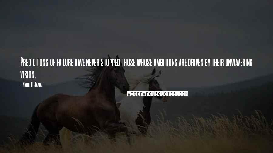 Nabil N. Jamal Quotes: Predictions of failure have never stopped those whose ambitions are driven by their unwavering vision.