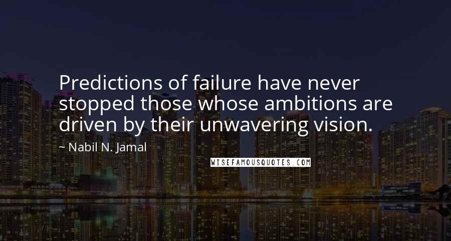 Nabil N. Jamal Quotes: Predictions of failure have never stopped those whose ambitions are driven by their unwavering vision.