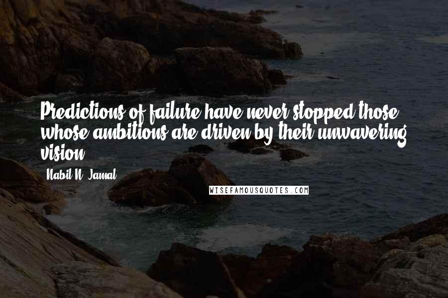 Nabil N. Jamal Quotes: Predictions of failure have never stopped those whose ambitions are driven by their unwavering vision.