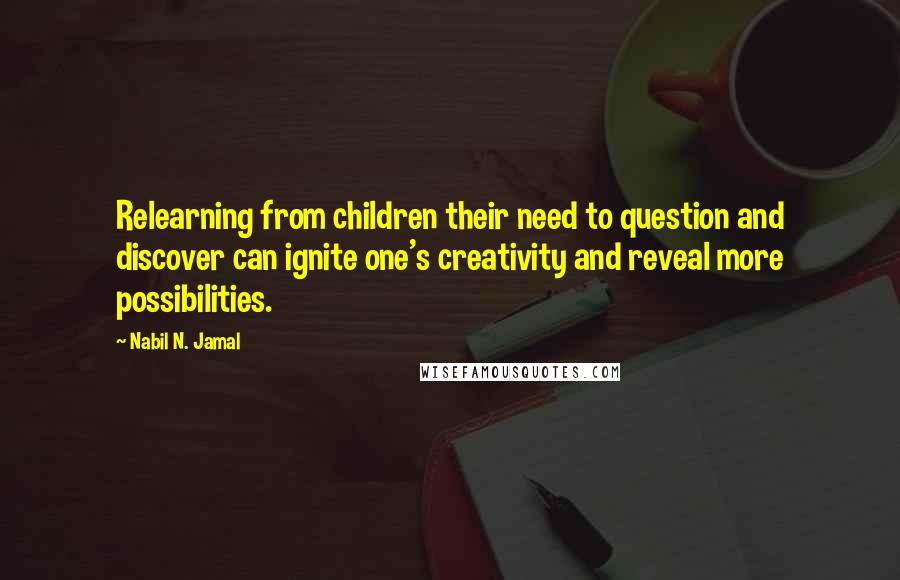 Nabil N. Jamal Quotes: Relearning from children their need to question and discover can ignite one's creativity and reveal more possibilities.