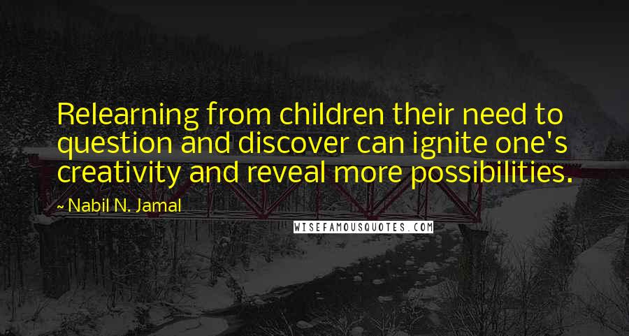 Nabil N. Jamal Quotes: Relearning from children their need to question and discover can ignite one's creativity and reveal more possibilities.