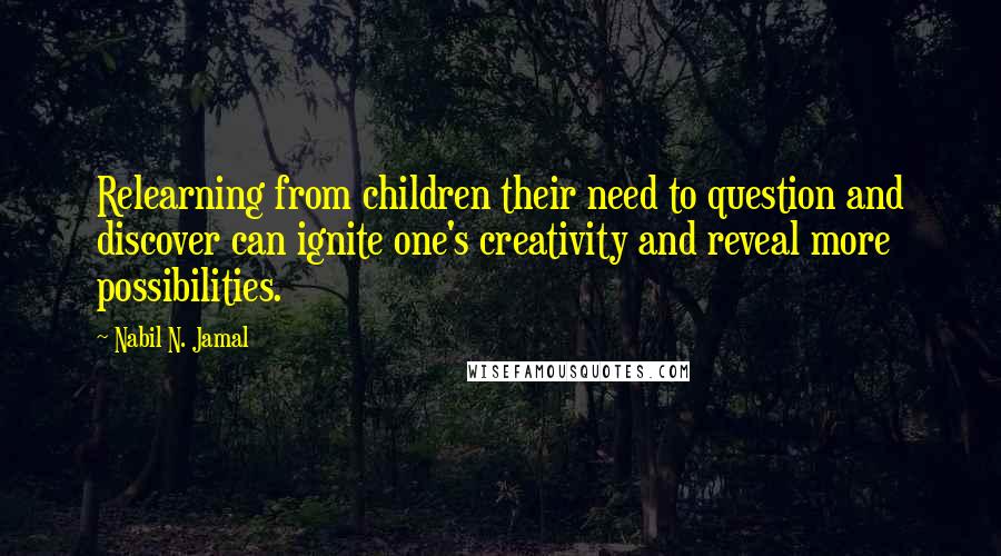 Nabil N. Jamal Quotes: Relearning from children their need to question and discover can ignite one's creativity and reveal more possibilities.