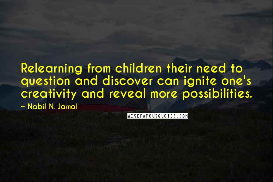 Nabil N. Jamal Quotes: Relearning from children their need to question and discover can ignite one's creativity and reveal more possibilities.