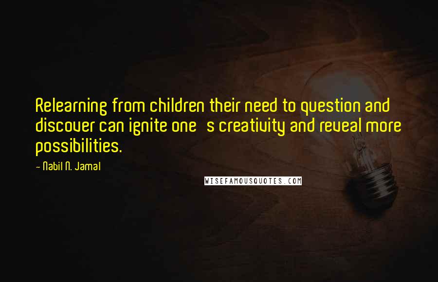 Nabil N. Jamal Quotes: Relearning from children their need to question and discover can ignite one's creativity and reveal more possibilities.