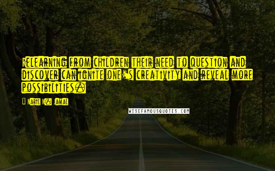 Nabil N. Jamal Quotes: Relearning from children their need to question and discover can ignite one's creativity and reveal more possibilities.