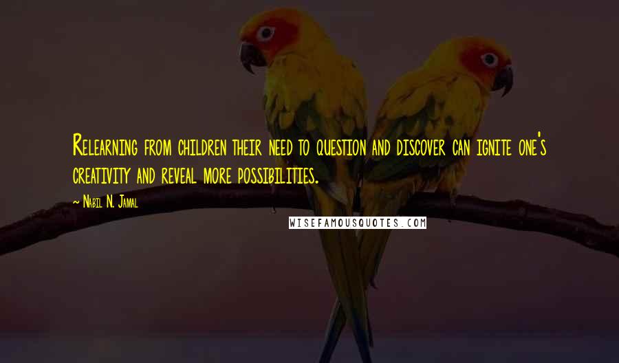 Nabil N. Jamal Quotes: Relearning from children their need to question and discover can ignite one's creativity and reveal more possibilities.