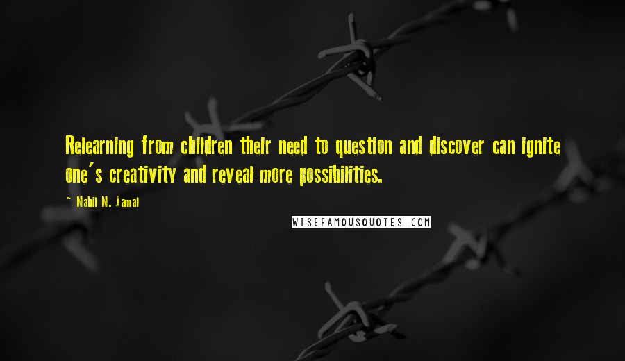 Nabil N. Jamal Quotes: Relearning from children their need to question and discover can ignite one's creativity and reveal more possibilities.