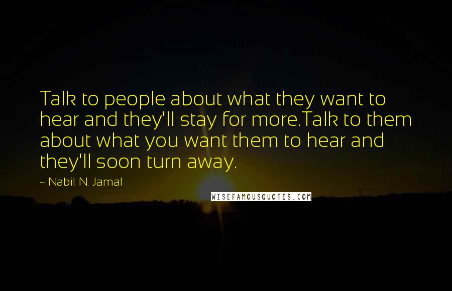 Nabil N. Jamal Quotes: Talk to people about what they want to hear and they'll stay for more.Talk to them about what you want them to hear and they'll soon turn away.