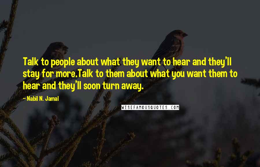 Nabil N. Jamal Quotes: Talk to people about what they want to hear and they'll stay for more.Talk to them about what you want them to hear and they'll soon turn away.