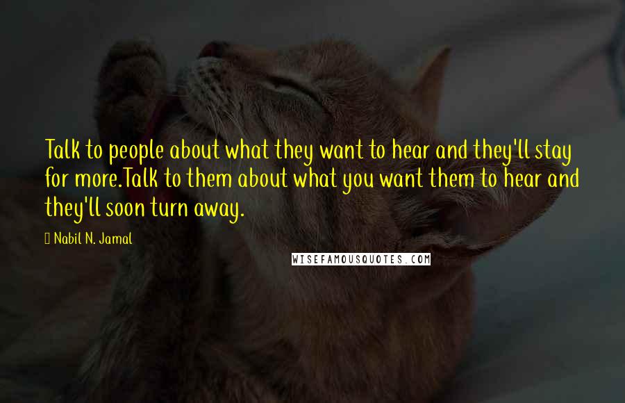 Nabil N. Jamal Quotes: Talk to people about what they want to hear and they'll stay for more.Talk to them about what you want them to hear and they'll soon turn away.