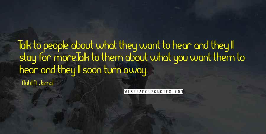 Nabil N. Jamal Quotes: Talk to people about what they want to hear and they'll stay for more.Talk to them about what you want them to hear and they'll soon turn away.