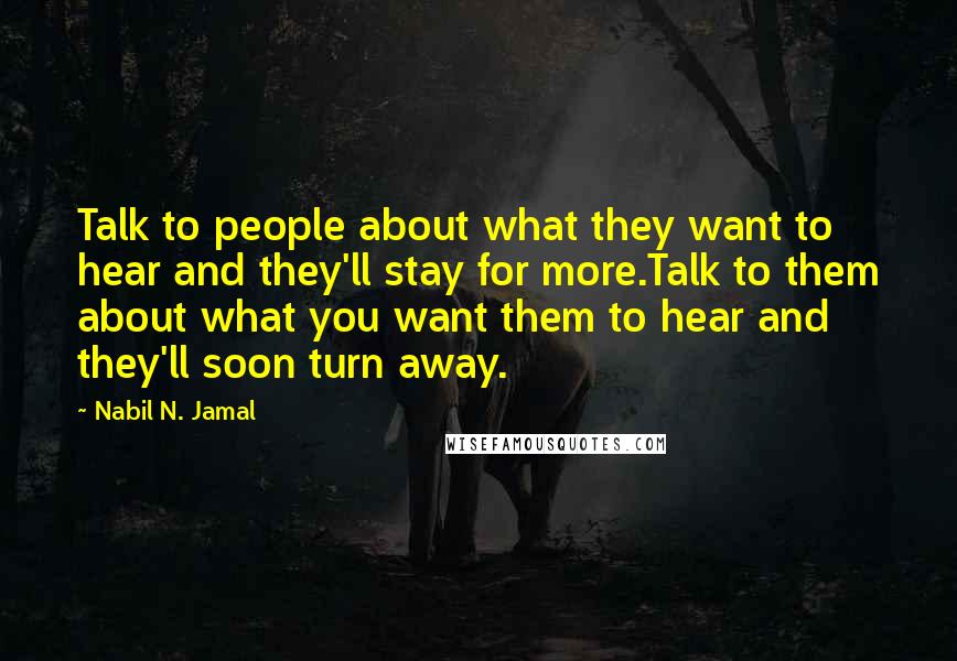 Nabil N. Jamal Quotes: Talk to people about what they want to hear and they'll stay for more.Talk to them about what you want them to hear and they'll soon turn away.