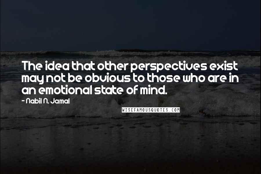 Nabil N. Jamal Quotes: The idea that other perspectives exist may not be obvious to those who are in an emotional state of mind.