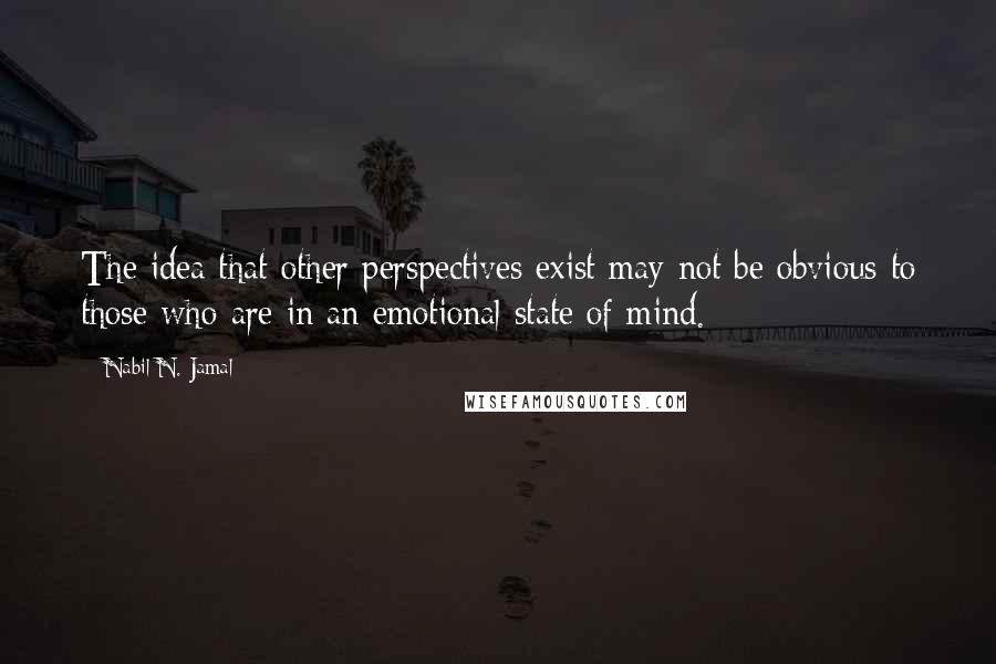 Nabil N. Jamal Quotes: The idea that other perspectives exist may not be obvious to those who are in an emotional state of mind.