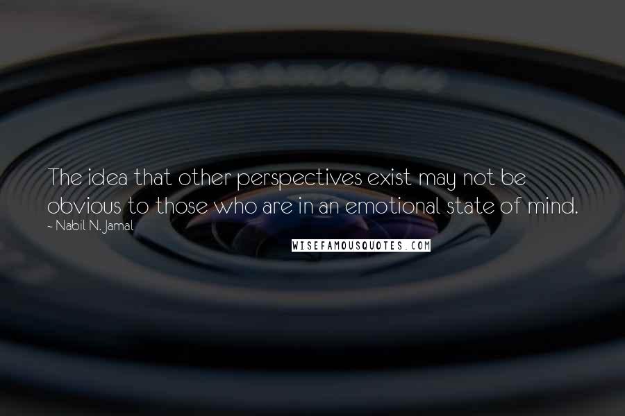 Nabil N. Jamal Quotes: The idea that other perspectives exist may not be obvious to those who are in an emotional state of mind.