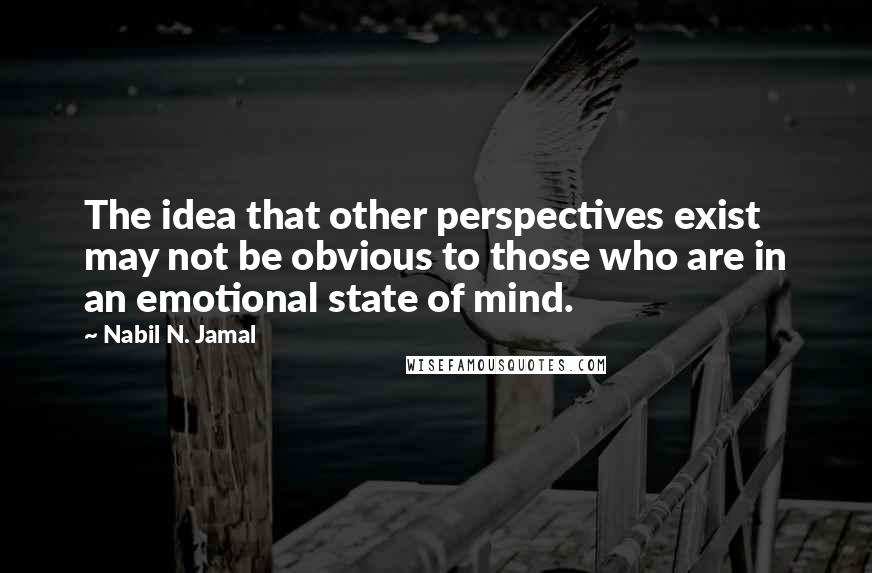 Nabil N. Jamal Quotes: The idea that other perspectives exist may not be obvious to those who are in an emotional state of mind.