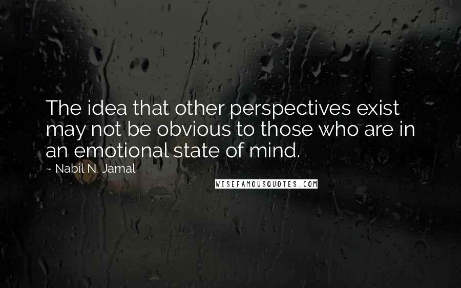 Nabil N. Jamal Quotes: The idea that other perspectives exist may not be obvious to those who are in an emotional state of mind.