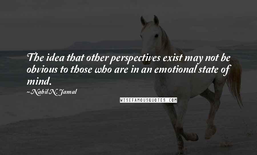 Nabil N. Jamal Quotes: The idea that other perspectives exist may not be obvious to those who are in an emotional state of mind.