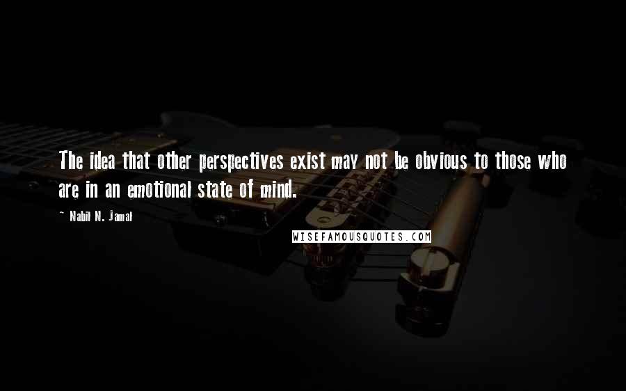 Nabil N. Jamal Quotes: The idea that other perspectives exist may not be obvious to those who are in an emotional state of mind.