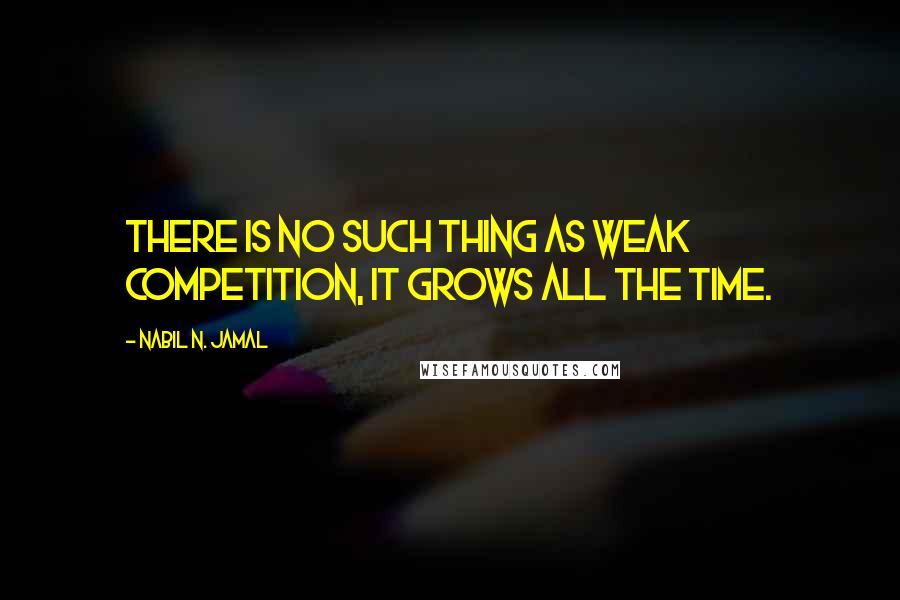 Nabil N. Jamal Quotes: There is no such thing as weak competition, it grows all the time.