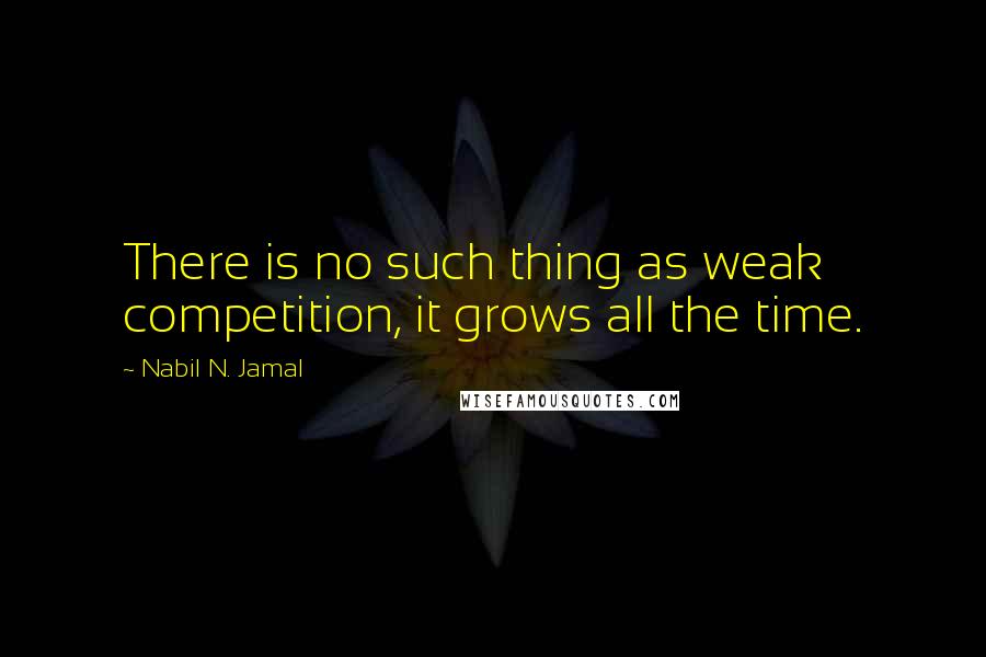 Nabil N. Jamal Quotes: There is no such thing as weak competition, it grows all the time.