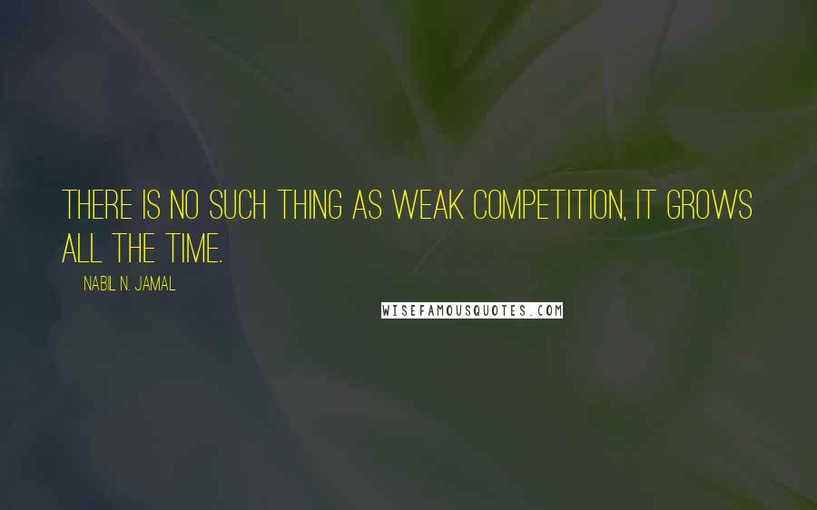 Nabil N. Jamal Quotes: There is no such thing as weak competition, it grows all the time.