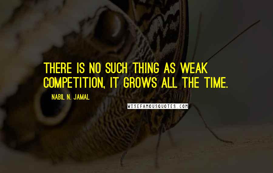 Nabil N. Jamal Quotes: There is no such thing as weak competition, it grows all the time.